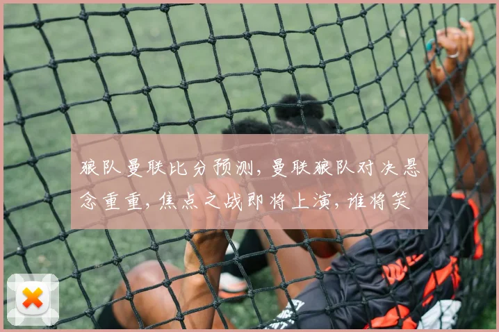 狼队曼联比分预测,曼联狼队对决悬念重重,焦点之战即将上演,谁将笑到最后