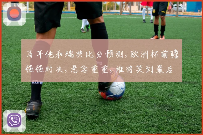 马耳他和瑞典比分预测,欧洲杯前瞻强强对决,悬念重重,谁将笑到最后