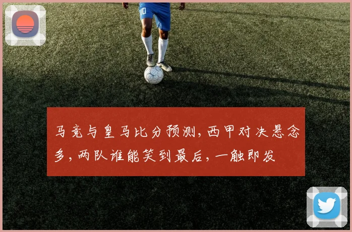 马竞与皇马比分预测,西甲对决悬念多,两队谁能笑到最后,一触即发