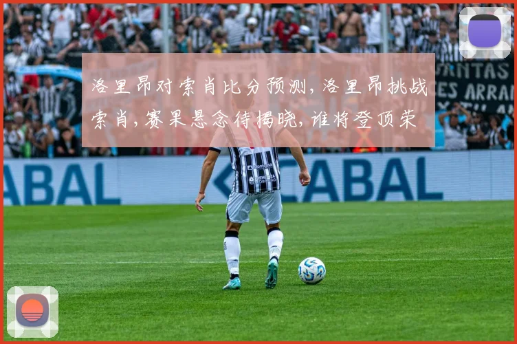 洛里昂对索肖比分预测,洛里昂挑战索肖,赛果悬念待揭晓,谁将登顶荣耀